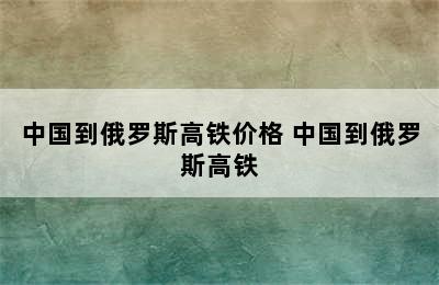 中国到俄罗斯高铁价格 中国到俄罗斯高铁